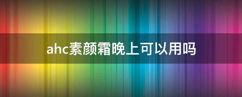 ahc素颜霜晚上可以用吗(ahc素颜霜遮瑕怎么样)