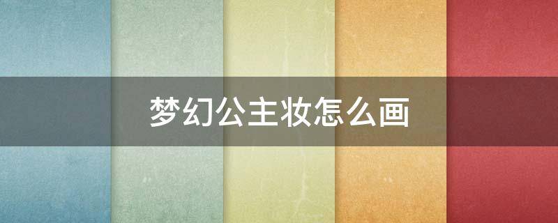 梦幻公主妆怎么画（梦幻小公主怎么画）