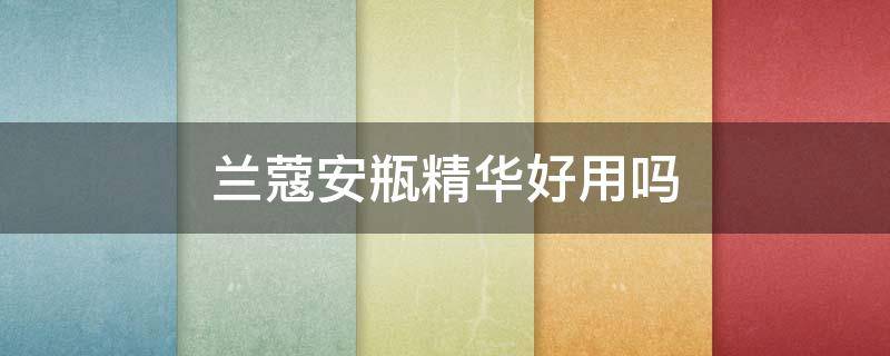 兰蔻安瓶精华好用吗（兰蔻安瓶精华白天用会怎么样）