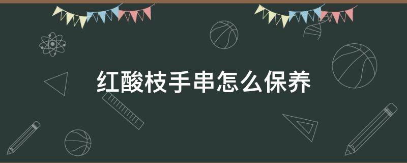 红酸枝手串怎么保养（红酸枝手串保养方法）