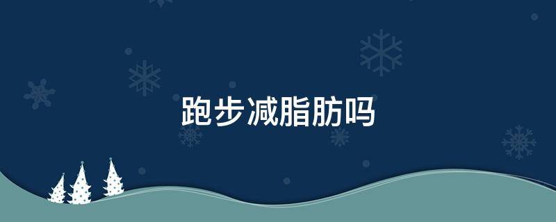 跑步减脂肪吗 跑步可以减脂肪吗、需要每天跑步吗