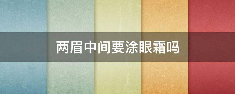 两眉中间要涂眼霜吗（眼霜可以涂两种吗?）