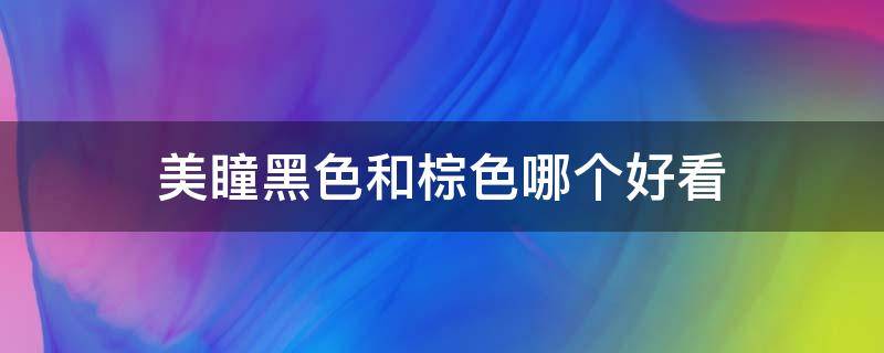 美瞳黑色和棕色哪个好看 黑色美瞳和棕色美瞳哪个更自然