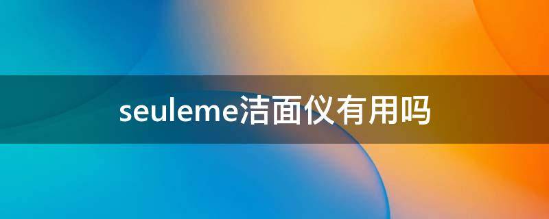 seuleme洁面仪有用吗 seuleme美容仪