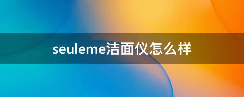 seuleme洁面仪怎么样（somill洁面仪）