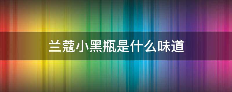 兰蔻小黑瓶是什么味道 兰蔻小黑瓶的香味