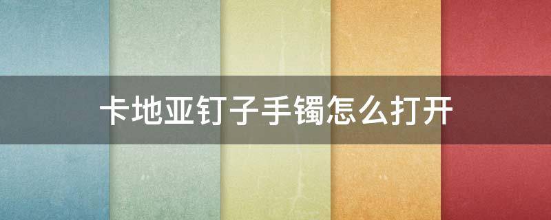 卡地亚钉子手镯怎么打开 卡地亚钉子手镯怎么打开新款