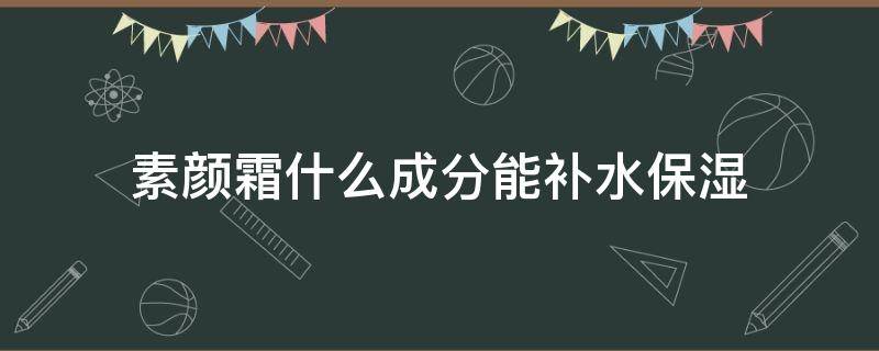 素颜霜什么成分能补水保湿（哪种素颜霜保湿效果好）