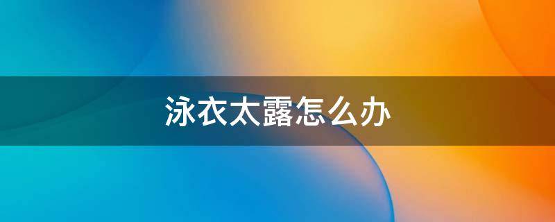 泳衣太露怎么办 泳衣有点暴露怎么办
