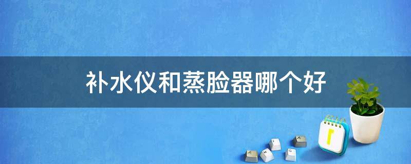 补水仪和蒸脸器哪个好 蒸脸器补水效果怎么样