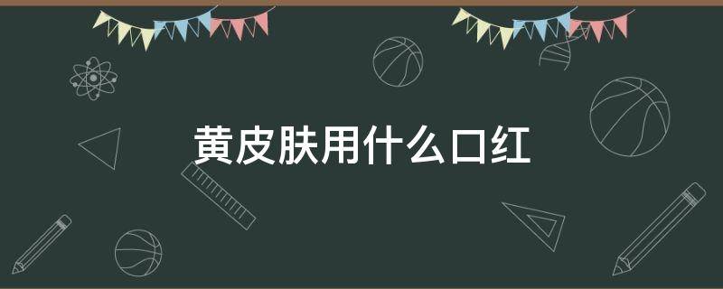 黄皮肤用什么口红 黄皮肤用什么口红颜色显白