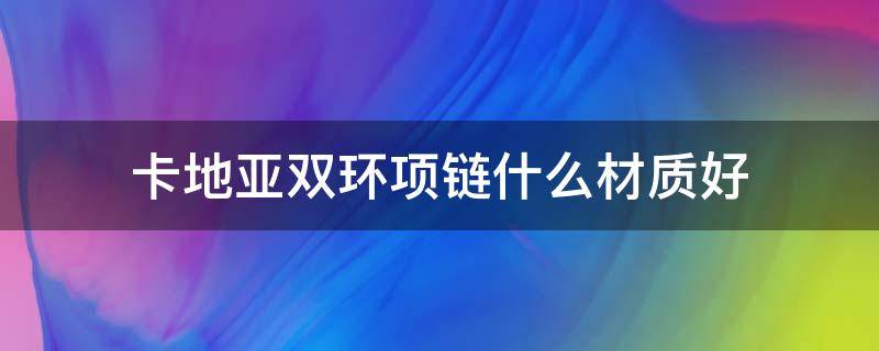 卡地亚双环项链什么材质好 卡地亚手链材质