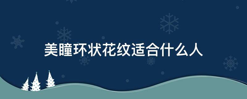 美瞳环状花纹适合什么人 美瞳什么花纹自然