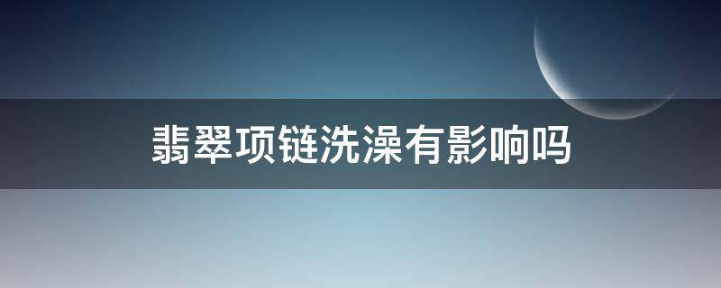 翡翠项链洗澡有影响吗（翡翠项链洗澡能带吗）