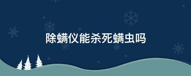 除螨仪能杀死螨虫吗 除螨仪真的能除螨吗
