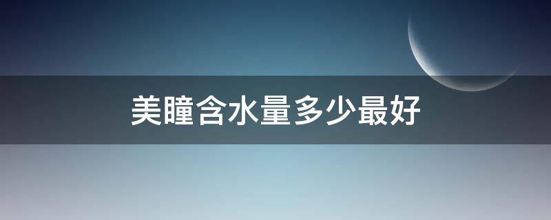 美瞳含水量多少最好（美瞳含水量多少最好?）