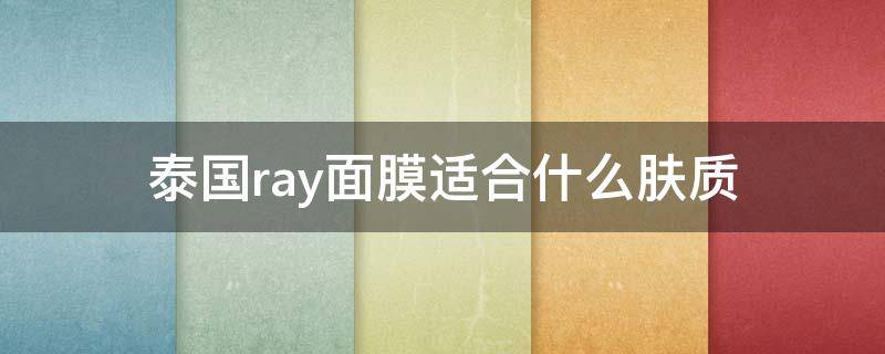 泰国ray面膜适合什么肤质（泰国面膜ray和rayi区别）