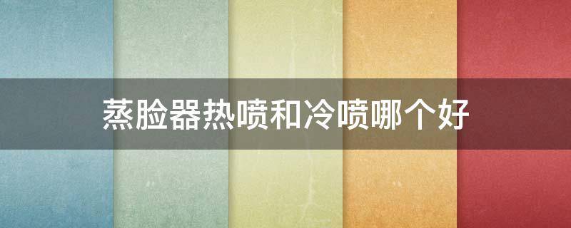 蒸脸器热喷和冷喷哪个好 蒸脸器冷喷是什么作用