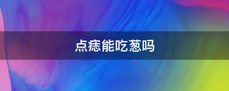 点痣能吃葱吗（点痣可不可以吃葱）