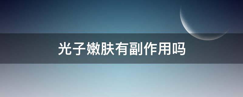 光子嫩肤有副作用吗（医美光子嫩肤有副作用吗）