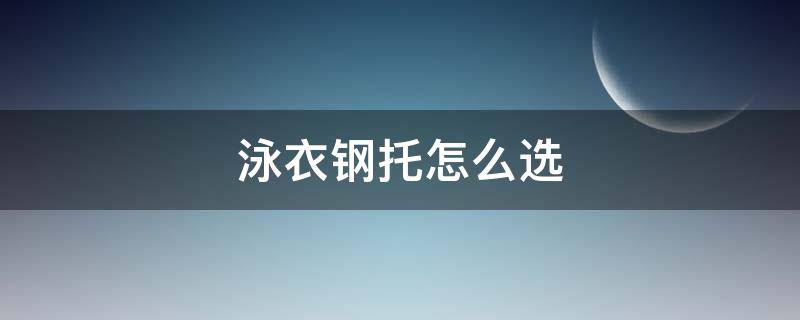 泳衣钢托怎么选（泳衣带钢托的好还是不带钢托的好）