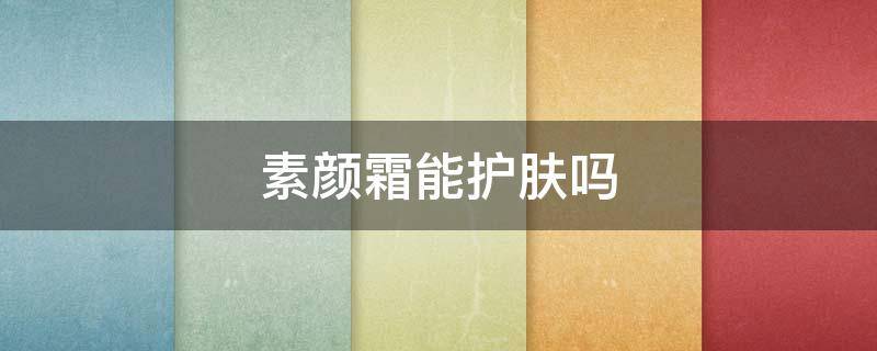 素颜霜能护肤吗（素颜霜可以用来护肤吗）