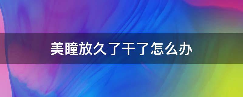 美瞳放久了干了怎么办（美瞳放太久干了怎么办）