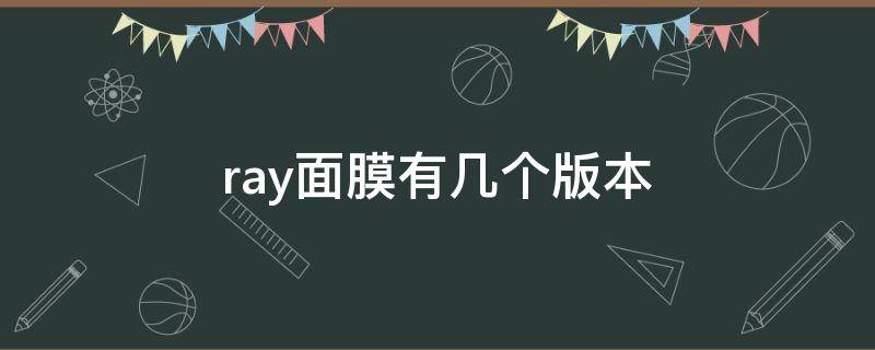 ray面膜有几个版本（ray面膜有几个版本 三种版本都是正品）