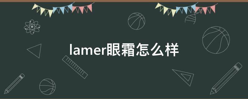 lamer眼霜怎么样 lamer是什么牌子眼霜