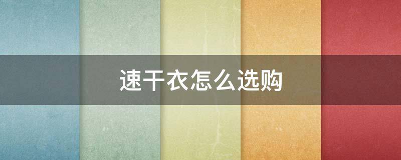 速干衣怎么选购（速干衣性价比）