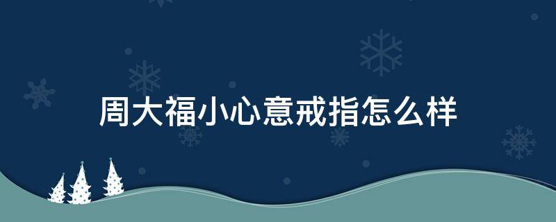 周大福小心意戒指怎么样 周大福戒指小红书