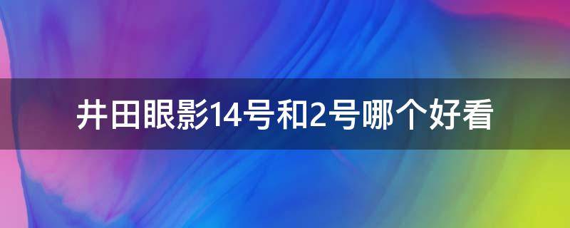 井田眼影14号和2号哪个好看（井田14号眼影画法）