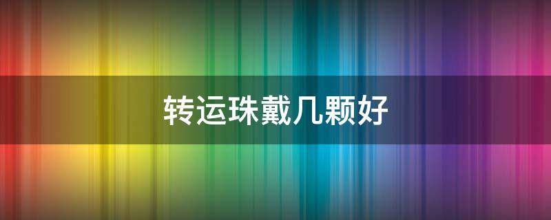 转运珠戴几颗好（转运珠戴几颗好脖子属蛇的）
