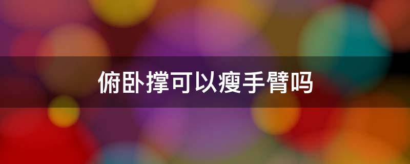 俯卧撑可以瘦手臂吗（做俯卧撑可以瘦）