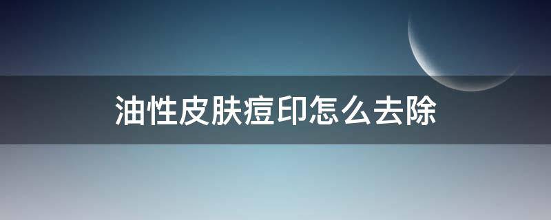 油性皮肤痘印怎么去除 油性皮肤痘印怎么消除