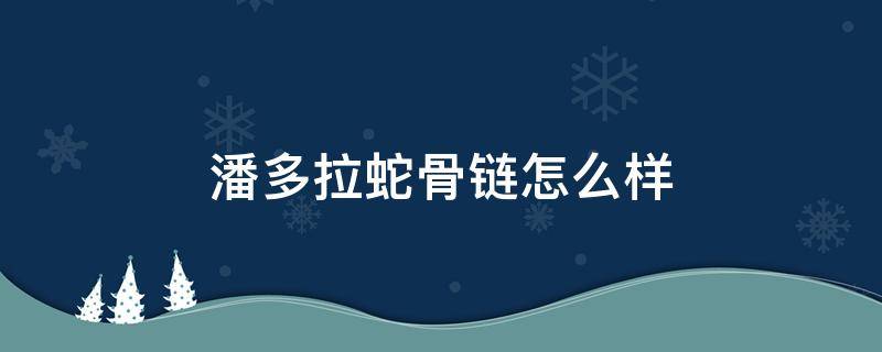 潘多拉蛇骨链怎么样（潘多拉手镯手链蛇骨链哪个好）