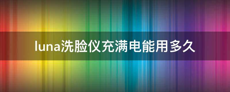 luna洗脸仪充满电能用多久 luna洗脸仪可以用多久
