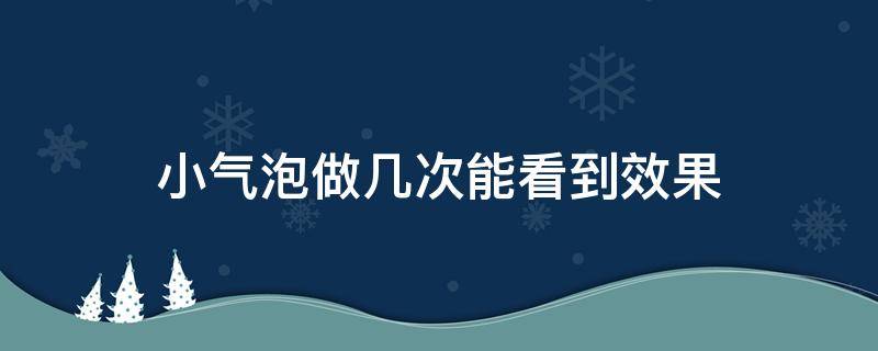 小气泡做几次能看到效果 小气泡做完效果