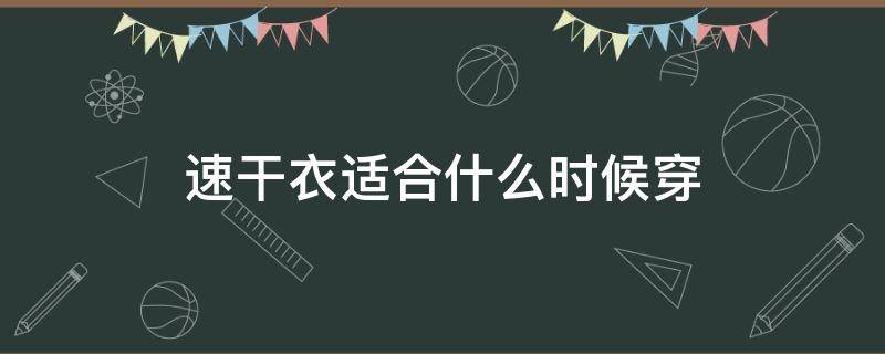 速干衣适合什么时候穿（速干衣什么季节穿）