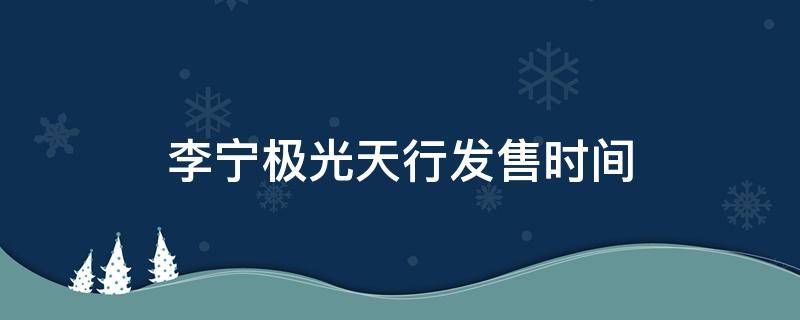 李宁极光天行发售时间（李宁极光天行是限量发售吗）