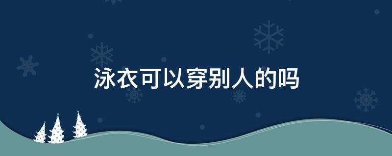 泳衣可以穿别人的吗（可以穿自己的衣服游泳吗）