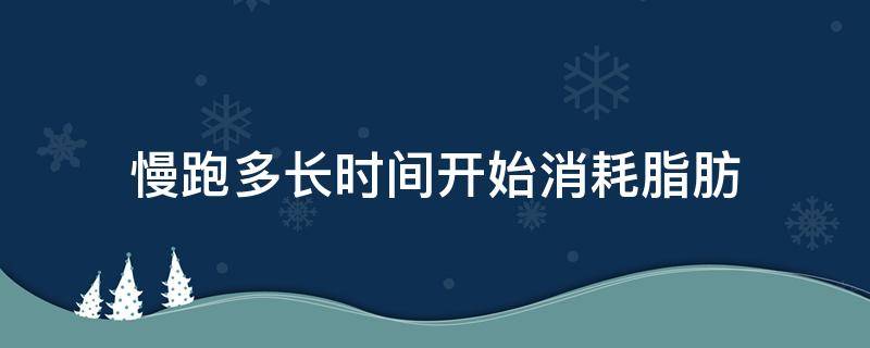 慢跑多长时间开始消耗脂肪（慢跑多久才消耗脂肪）