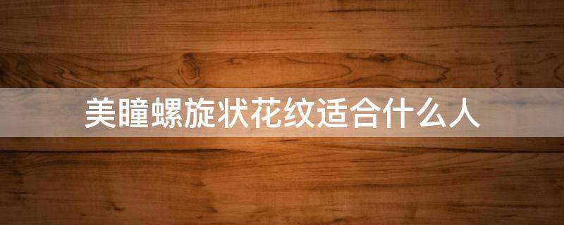 美瞳螺旋状花纹适合什么人 美瞳什么花纹自然