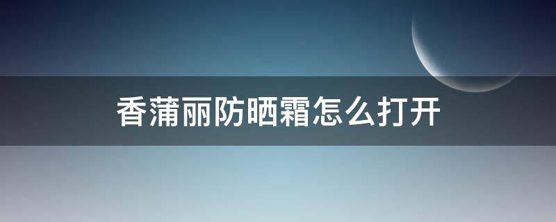 香蒲丽防晒霜怎么打开（香蒲丽防晒霜怎么用?能防晒几小时）