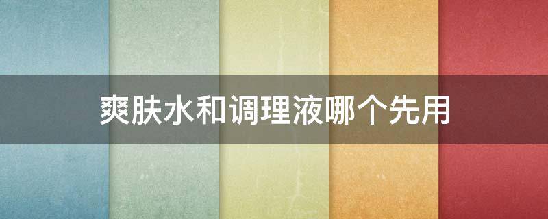 爽肤水和调理液哪个先用 调理水和爽肤水先用哪个