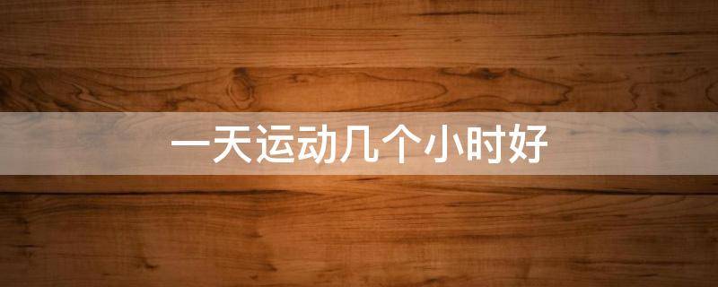 一天运动几个小时好 一天运动几个小时好些