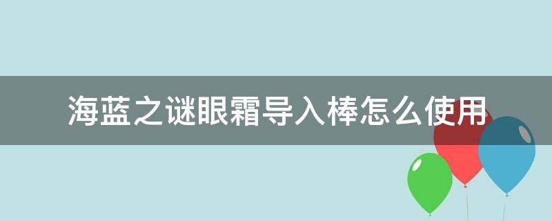 海蓝之谜眼霜导入棒怎么使用（海蓝之谜眼霜棒子怎么用）