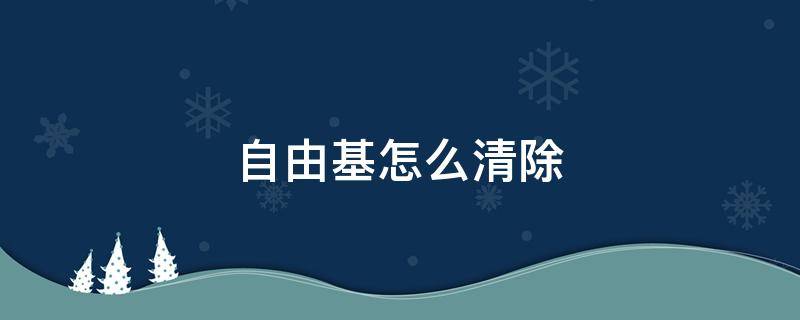 自由基怎么清除（皮肤自由基怎么清除）