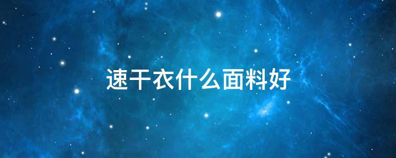 速干衣什么面料好 速干衣什么面料的好