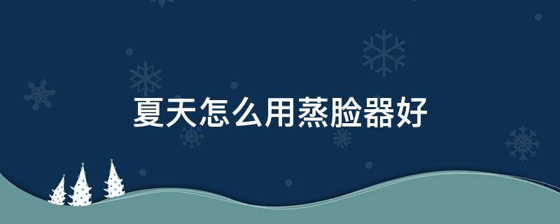 夏天怎么用蒸脸器好 冬天用蒸脸器好不好